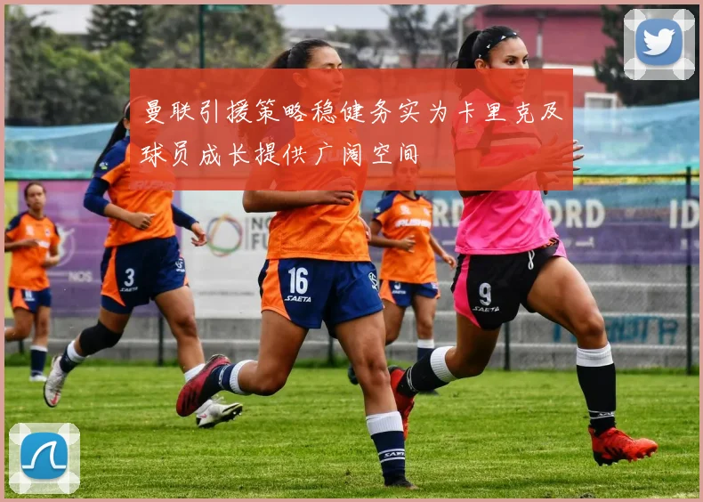 曼联引援策略稳健务实为卡里克及球员成长提供广阔空间
